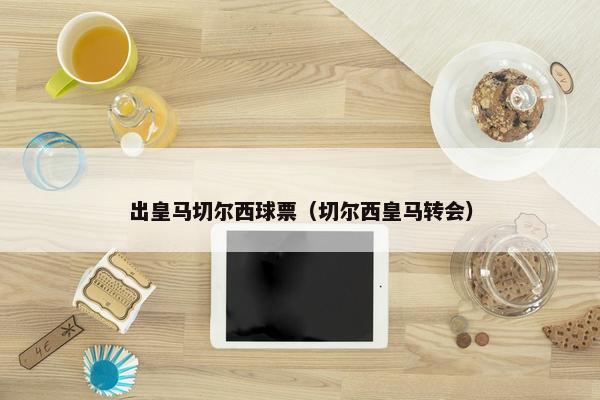 出皇马切尔西球票（切尔西皇马转会）