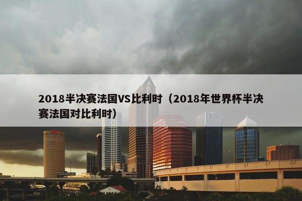 2018半决赛法国VS比利时（2018年世界杯半决赛法国对比利时）