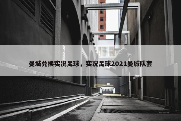 曼城兑换实况足球，实况足球2021曼城队套