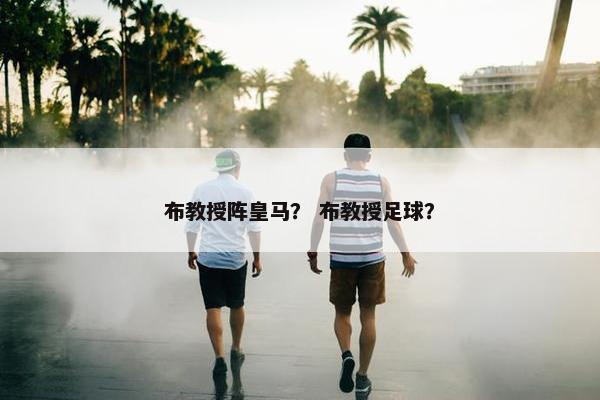 布教授阵皇马？ 布教授足球？