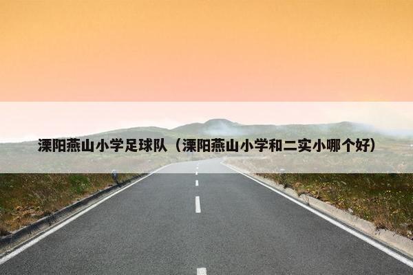 溧阳燕山小学足球队（溧阳燕山小学和二实小哪个好）
