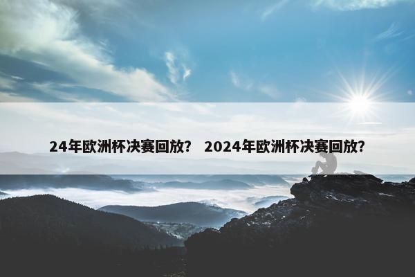 24年欧洲杯决赛回放？ 2024年欧洲杯决赛回放？