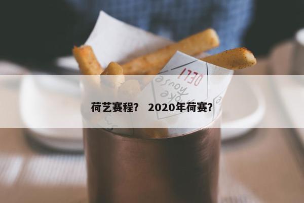 荷艺赛程？ 2020年荷赛？