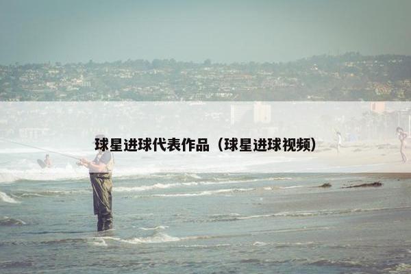 球星进球代表作品（球星进球视频）
