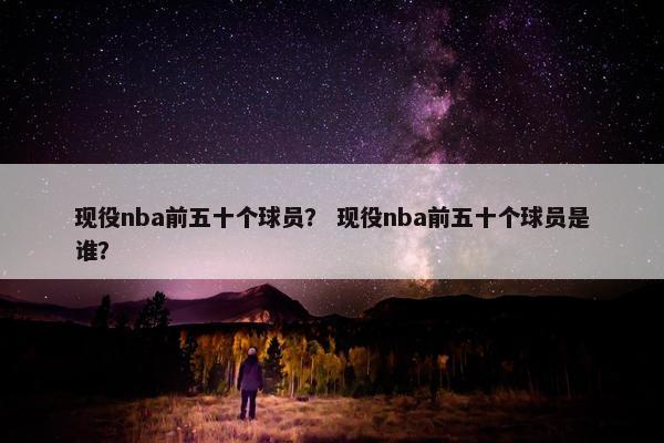 现役nba前五十个球员？ 现役nba前五十个球员是谁？