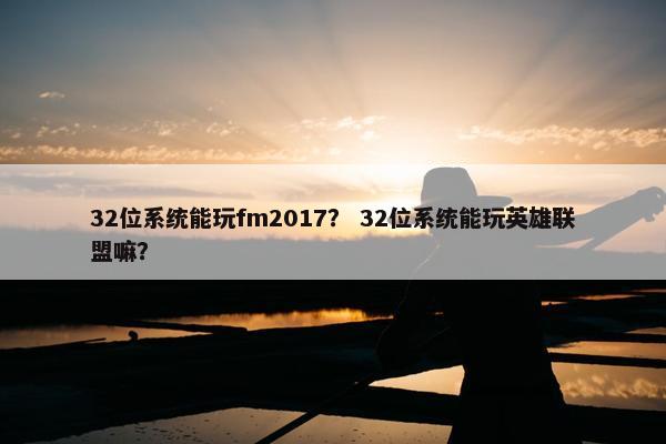 32位系统能玩fm2017？ 32位系统能玩英雄联盟嘛？