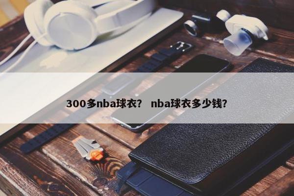 300多nba球衣？ nba球衣多少钱？