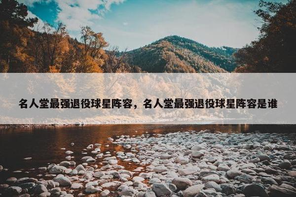 名人堂最强退役球星阵容，名人堂最强退役球星阵容是谁