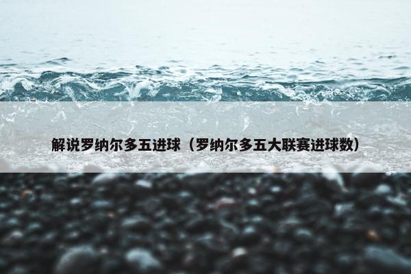 解说罗纳尔多五进球（罗纳尔多五大联赛进球数）