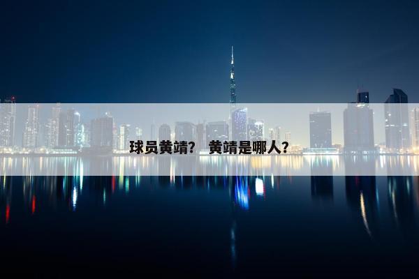 球员黄靖？ 黄靖是哪人？