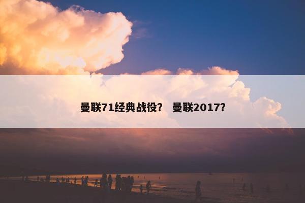 曼联71经典战役？ 曼联2017？