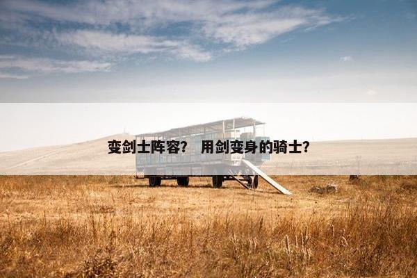变剑士阵容？ 用剑变身的骑士？