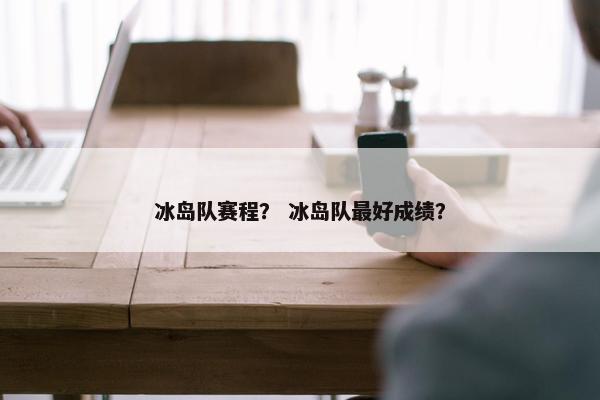 冰岛队赛程？ 冰岛队最好成绩？