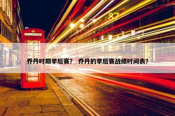 乔丹时期季后赛？ 乔丹的季后赛战绩时间表？
