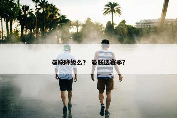 曼联降级么？ 曼联这赛季？
