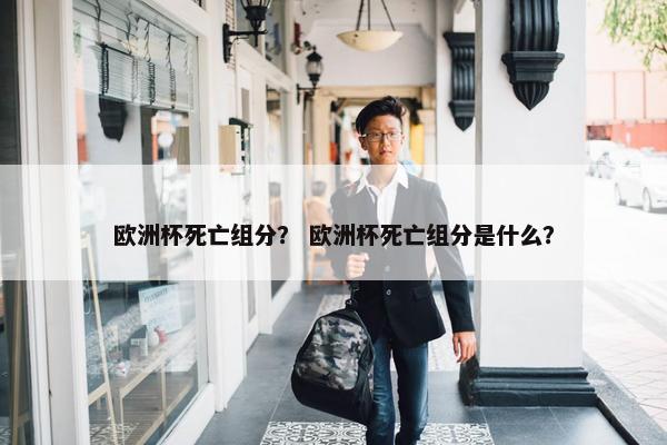 欧洲杯死亡组分？ 欧洲杯死亡组分是什么？