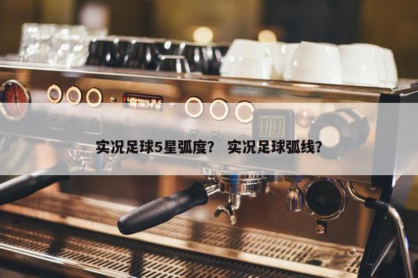 实况足球5星弧度？ 实况足球弧线？