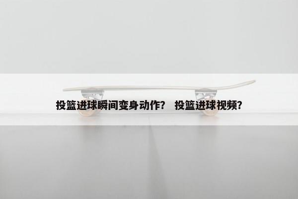 投篮进球瞬间变身动作？ 投篮进球视频？
