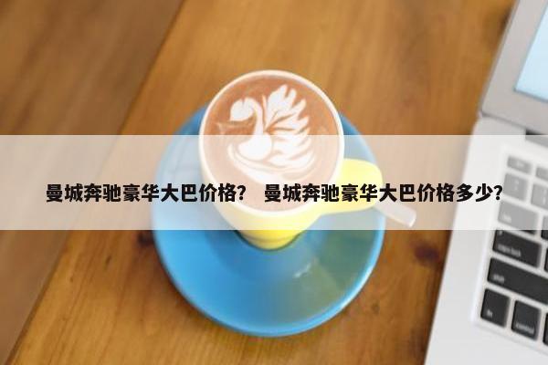 曼城奔驰豪华大巴价格？ 曼城奔驰豪华大巴价格多少？