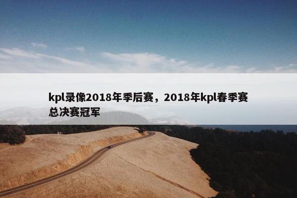 kpl录像2018年季后赛，2018年kpl春季赛总决赛冠军