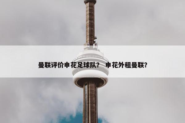 曼联评价申花足球队？ 申花外租曼联？