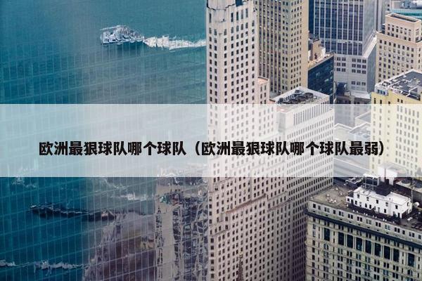 欧洲最狠球队哪个球队（欧洲最狠球队哪个球队最弱）