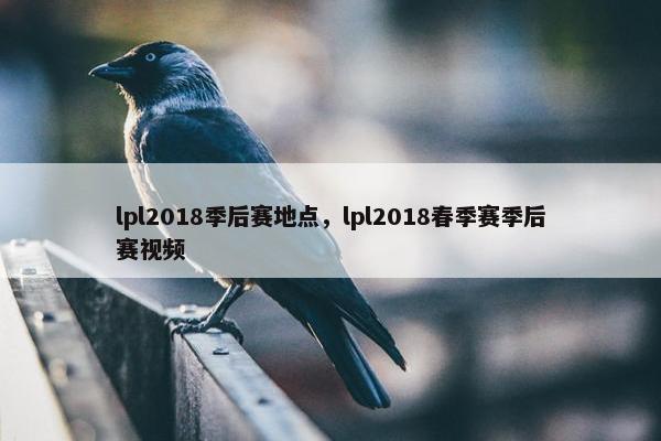 lpl2018季后赛地点，lpl2018春季赛季后赛视频