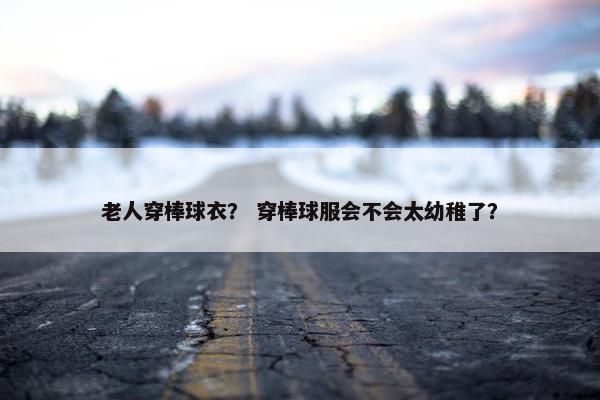 老人穿棒球衣？ 穿棒球服会不会太幼稚了？