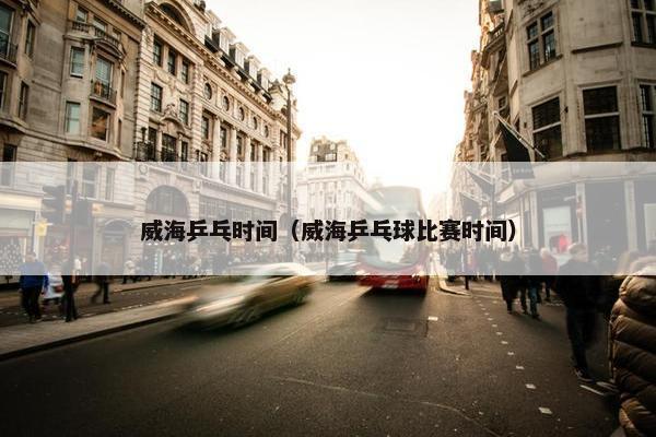 威海乒乓时间（威海乒乓球比赛时间）