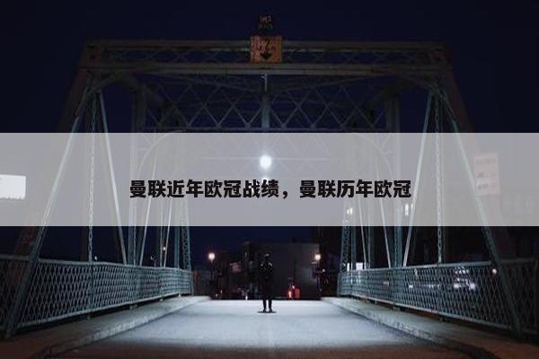 曼联近年欧冠战绩，曼联历年欧冠