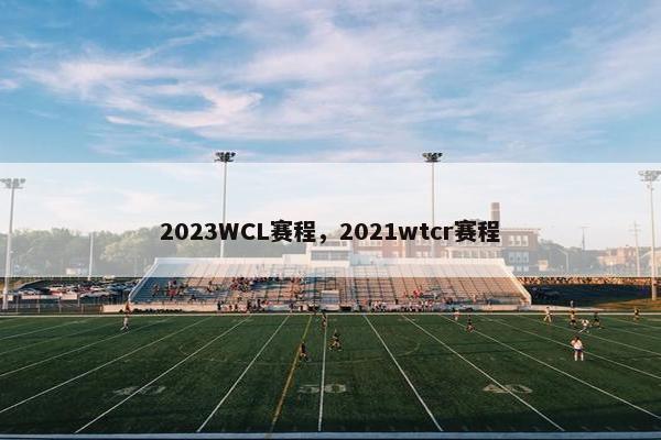 2023WCL赛程，2021wtcr赛程