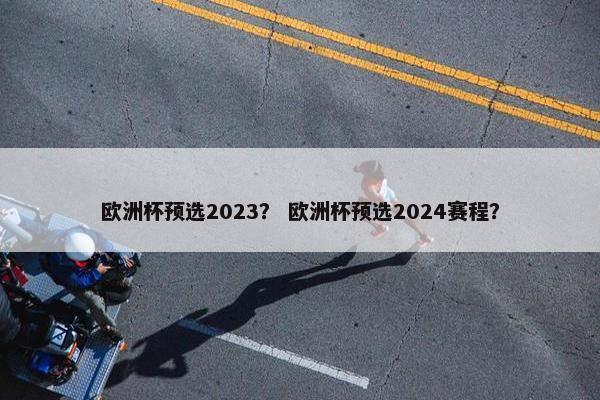 欧洲杯预选2023？ 欧洲杯预选2024赛程？