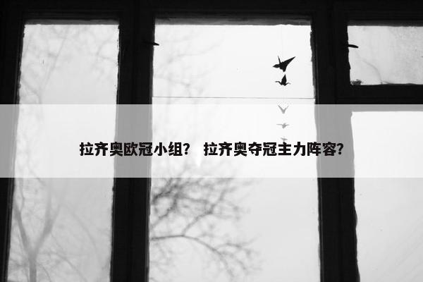 拉齐奥欧冠小组？ 拉齐奥夺冠主力阵容？