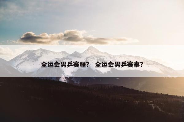 全运会男乒赛程？ 全运会男乒赛事？