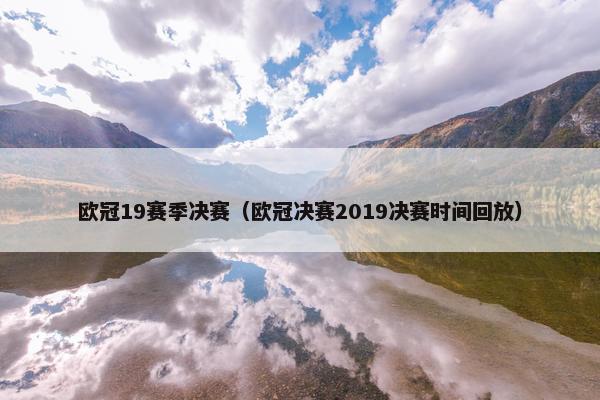 欧冠19赛季决赛（欧冠决赛2019决赛时间回放）
