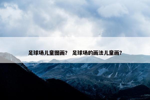 足球场儿童图画？ 足球场的画法儿童画？