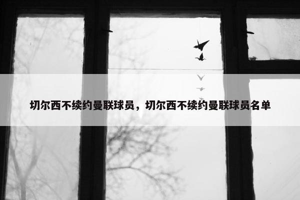 切尔西不续约曼联球员，切尔西不续约曼联球员名单