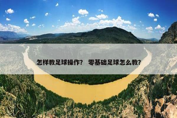 怎样教足球操作？ 零基础足球怎么教？