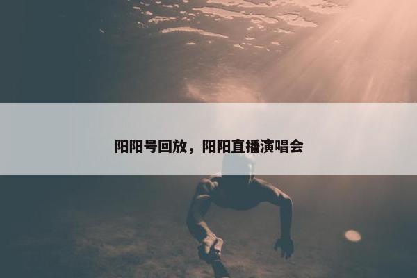 阳阳号回放，阳阳直播演唱会