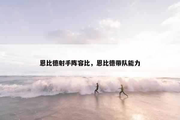 恩比德射手阵容比，恩比德带队能力