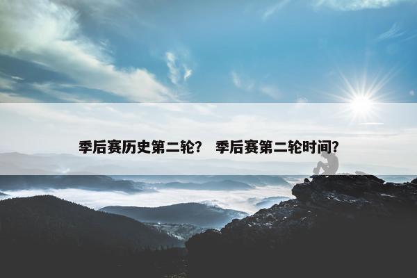季后赛历史第二轮？ 季后赛第二轮时间？