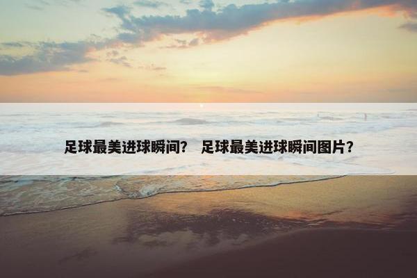 足球最美进球瞬间？ 足球最美进球瞬间图片？