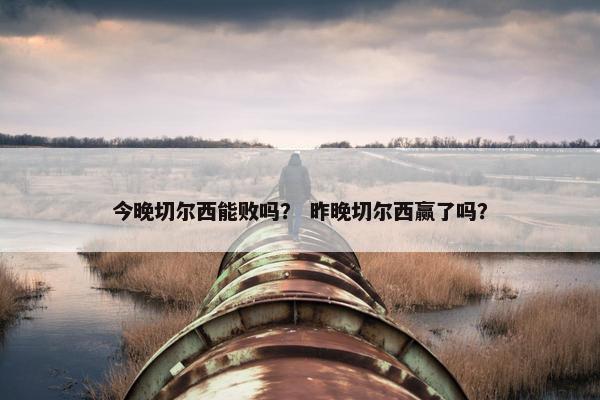 今晚切尔西能败吗？ 昨晚切尔西赢了吗？