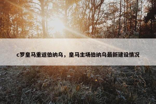 c罗皇马重返伯纳乌，皇马主场伯纳乌最新建设情况
