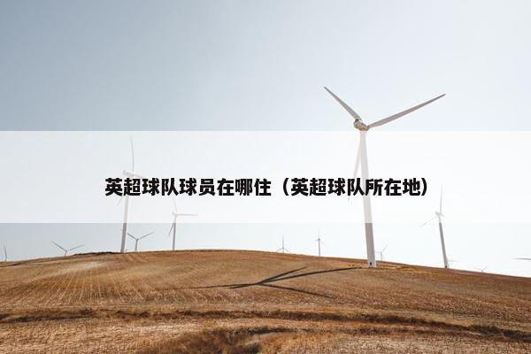 英超球队球员在哪住（英超球队所在地）