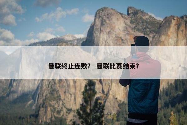 曼联终止连败？ 曼联比赛结束？