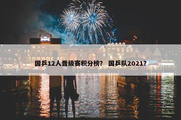 国乒12人晋级赛积分榜？ 国乒队2021？