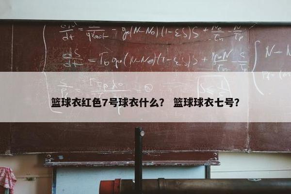 篮球衣红色7号球衣什么？ 篮球球衣七号？
