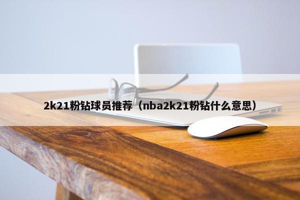 2k21粉钻球员推荐（nba2k21粉钻什么意思）