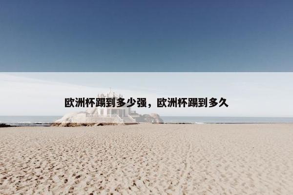 欧洲杯踢到多少强，欧洲杯踢到多久
